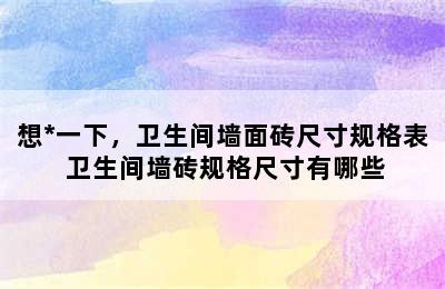 想*一下，卫生间墙面砖尺寸规格表 卫生间墙砖规格尺寸有哪些